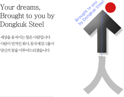 Your dreams, Brought to you by Dongkuk Steel - 세상을 움직이는 힘은 사람입니다. 사람이 먼저인 회사, 동국제강그룹이 당신의 꿈을 이루어드리겠습니다.